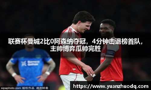 联赛杯曼城2比0阿森纳夺冠，4分钟击退榜首队，主帅博弈瓜帅完胜