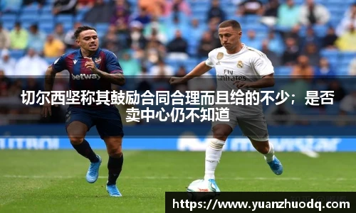 切尔西坚称其鼓励合同合理而且给的不少；是否卖中心仍不知道