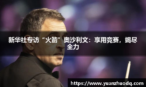 新华社专访“火箭”奥沙利文：享用竞赛，竭尽全力