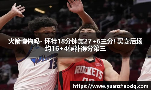 火箭懊悔吗- 怀特18分钟轰27+6三分! 买卖后场均16+4候补得分第三