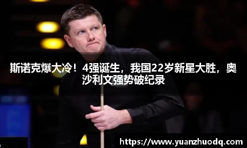 斯诺克爆大冷！4强诞生，我国22岁新星大胜，奥沙利文强势破纪录