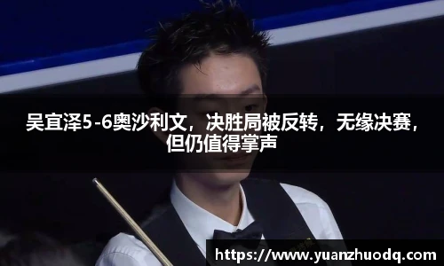 吴宜泽5-6奥沙利文，决胜局被反转，无缘决赛，但仍值得掌声